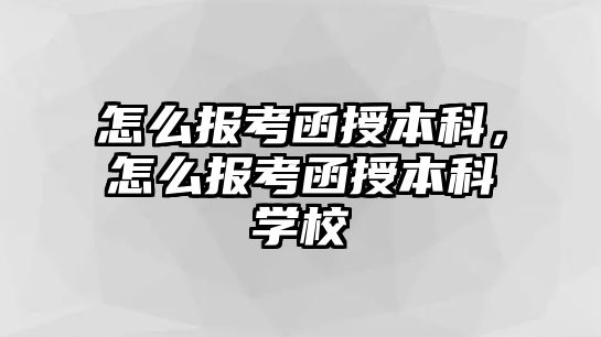 怎么報(bào)考函授本科，怎么報(bào)考函授本科學(xué)校