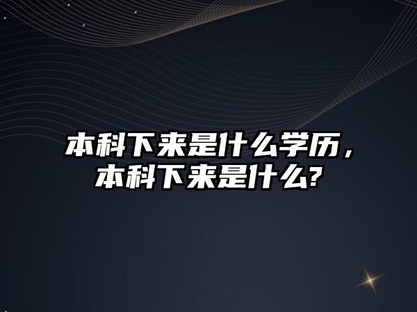 本科下來是什么學(xué)歷，本科下來是什么?