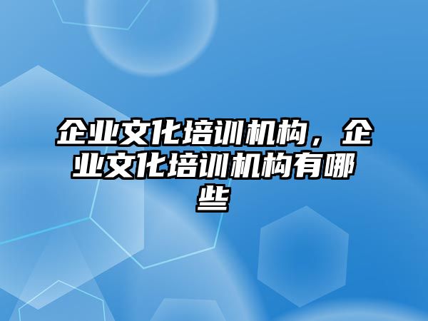 企業(yè)文化培訓(xùn)機(jī)構(gòu)，企業(yè)文化培訓(xùn)機(jī)構(gòu)有哪些