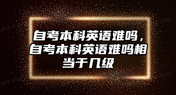 自考本科英語(yǔ)難嗎，自考本科英語(yǔ)難嗎相當(dāng)于幾級(jí)