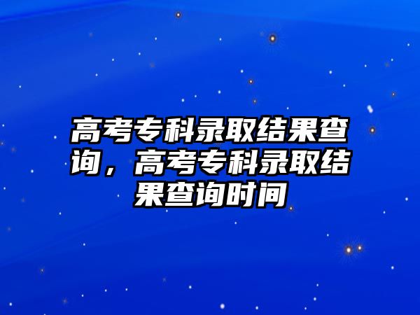 高考專科錄取結(jié)果查詢，高考專科錄取結(jié)果查詢時間