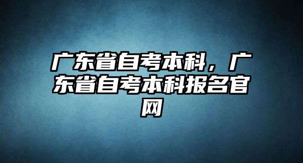 廣東省自考本科，廣東省自考本科報名官網