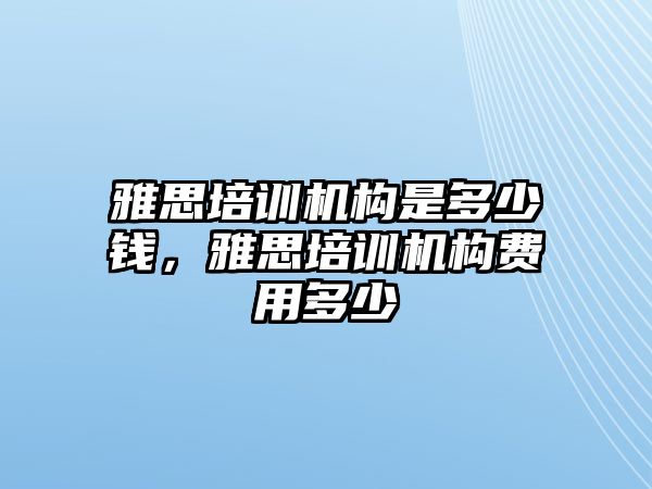 雅思培訓(xùn)機(jī)構(gòu)是多少錢，雅思培訓(xùn)機(jī)構(gòu)費(fèi)用多少