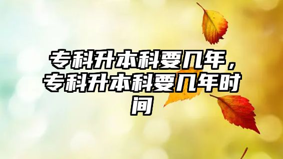 專科升本科要幾年，專科升本科要幾年時間