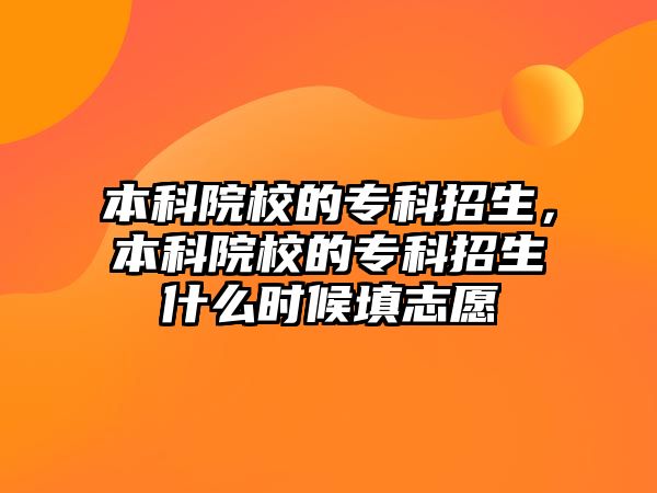 本科院校的專科招生，本科院校的專科招生什么時候填志愿