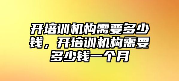 開培訓(xùn)機(jī)構(gòu)需要多少錢，開培訓(xùn)機(jī)構(gòu)需要多少錢一個(gè)月