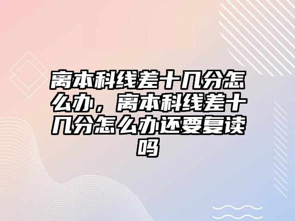 離本科線差十幾分怎么辦，離本科線差十幾分怎么辦還要復(fù)讀嗎