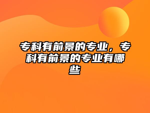 專科有前景的專業(yè)，專科有前景的專業(yè)有哪些