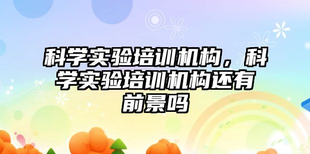 科學實驗培訓機構，科學實驗培訓機構還有前景嗎