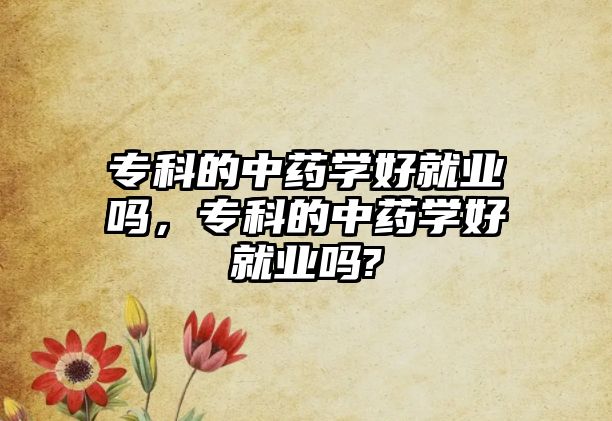 專科的中藥學(xué)好就業(yè)嗎，專科的中藥學(xué)好就業(yè)嗎?