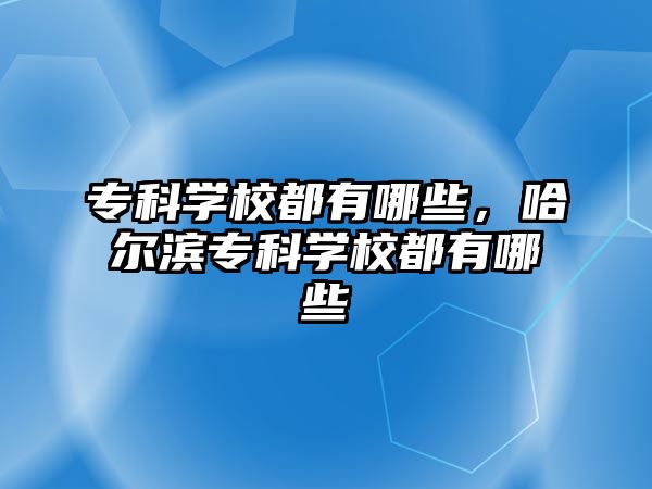 專科學校都有哪些，哈爾濱專科學校都有哪些