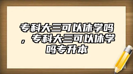 專科大三可以休學嗎，專科大三可以休學嗎專升本