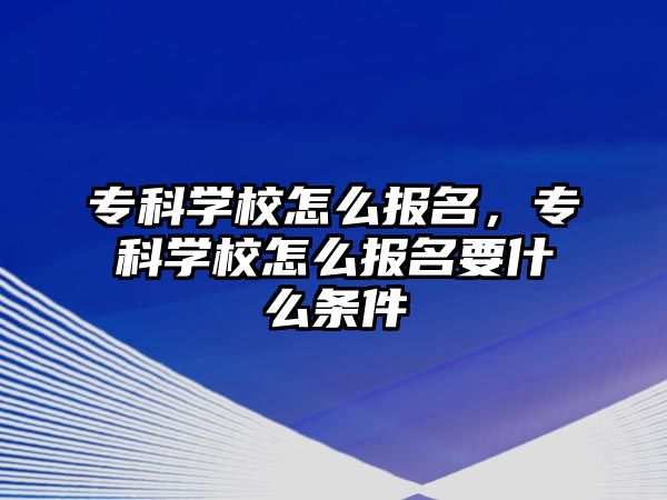 專科學(xué)校怎么報(bào)名，專科學(xué)校怎么報(bào)名要什么條件