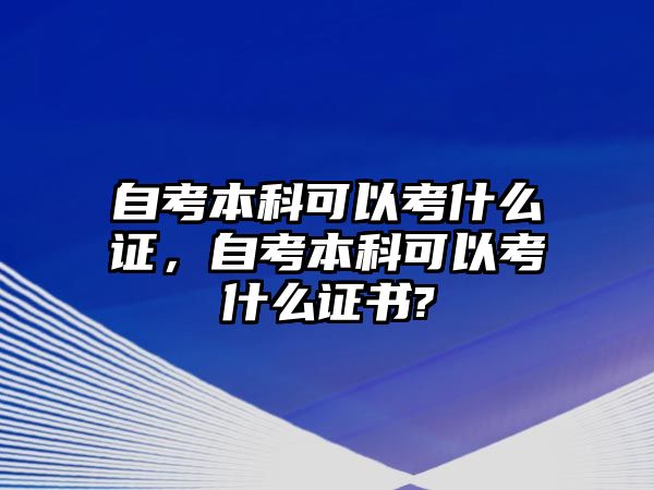 自考本科可以考什么證，自考本科可以考什么證書?