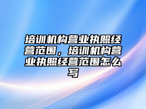 培訓(xùn)機(jī)構(gòu)營業(yè)執(zhí)照經(jīng)營范圍，培訓(xùn)機(jī)構(gòu)營業(yè)執(zhí)照經(jīng)營范圍怎么寫