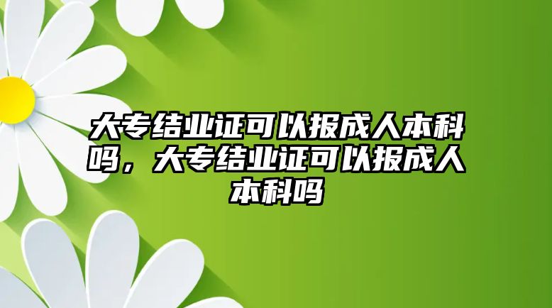 大專結(jié)業(yè)證可以報成人本科嗎，大專結(jié)業(yè)證可以報成人本科嗎