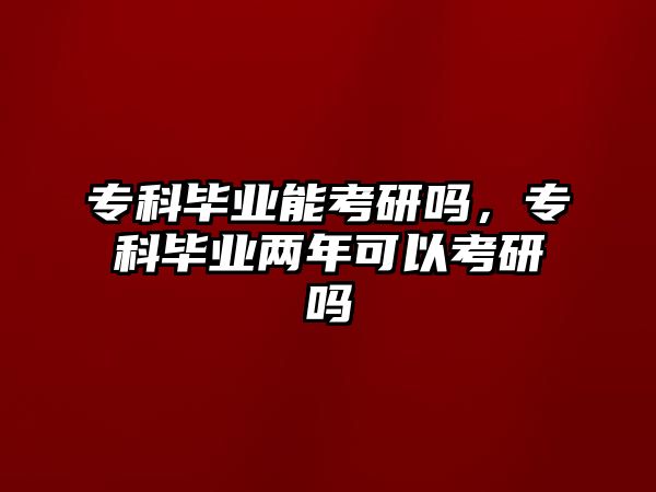 專科畢業(yè)能考研嗎，專科畢業(yè)兩年可以考研嗎