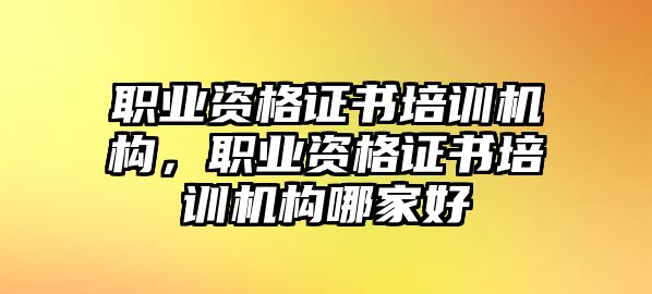 職業(yè)資格證書培訓(xùn)機構(gòu)，職業(yè)資格證書培訓(xùn)機構(gòu)哪家好