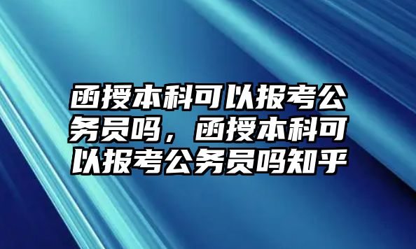 函授本科可以報考公務(wù)員嗎，函授本科可以報考公務(wù)員嗎知乎