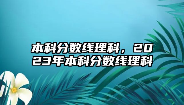 本科分?jǐn)?shù)線理科，2023年本科分?jǐn)?shù)線理科