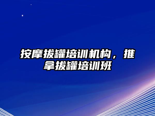 按摩拔罐培訓(xùn)機構(gòu)，推拿拔罐培訓(xùn)班