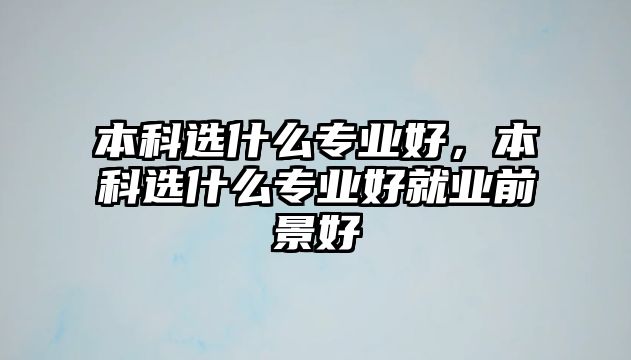 本科選什么專業(yè)好，本科選什么專業(yè)好就業(yè)前景好