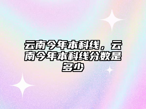 云南今年本科線，云南今年本科線分?jǐn)?shù)是多少