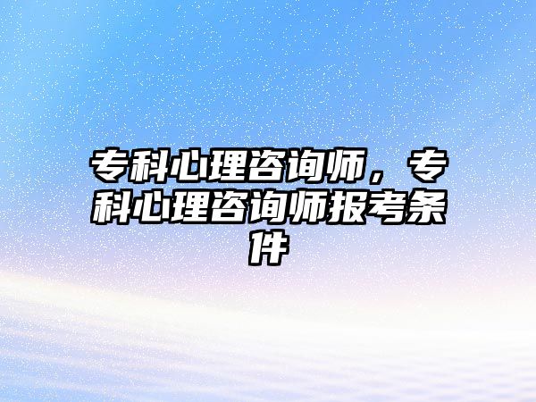 專科心理咨詢師，專科心理咨詢師報考條件