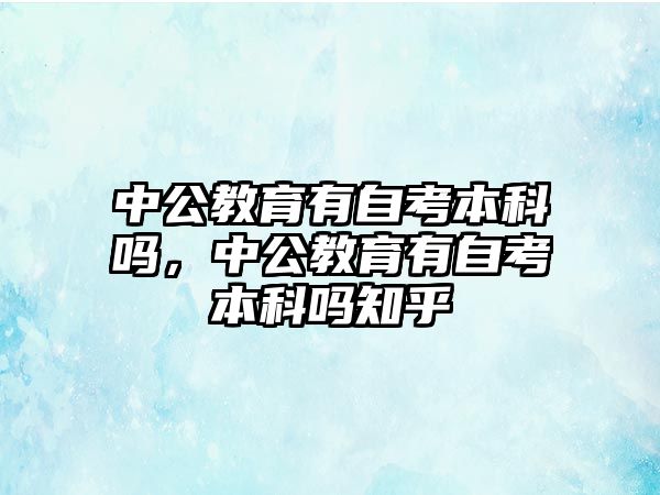 中公教育有自考本科嗎，中公教育有自考本科嗎知乎