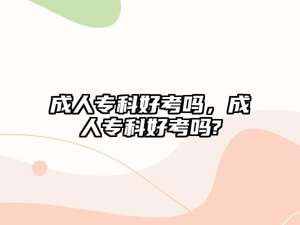 成人專科好考嗎，成人專科好考嗎?