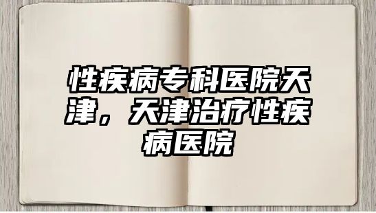 性疾病專科醫(yī)院天津，天津治療性疾病醫(yī)院