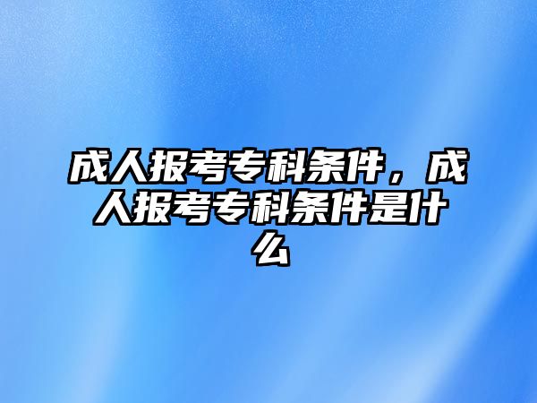 成人報考專科條件，成人報考專科條件是什么