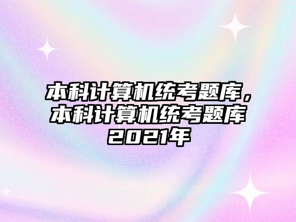 本科計(jì)算機(jī)統(tǒng)考題庫(kù)，本科計(jì)算機(jī)統(tǒng)考題庫(kù)2021年