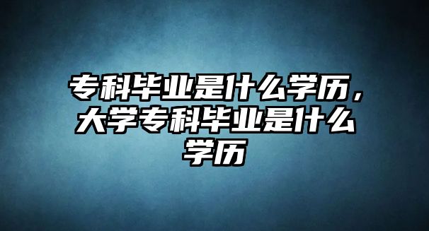 專科畢業(yè)是什么學(xué)歷，大學(xué)專科畢業(yè)是什么學(xué)歷