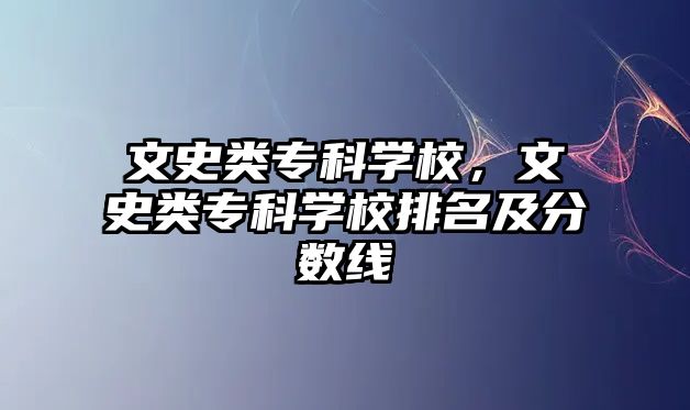 文史類專科學(xué)校，文史類專科學(xué)校排名及分?jǐn)?shù)線