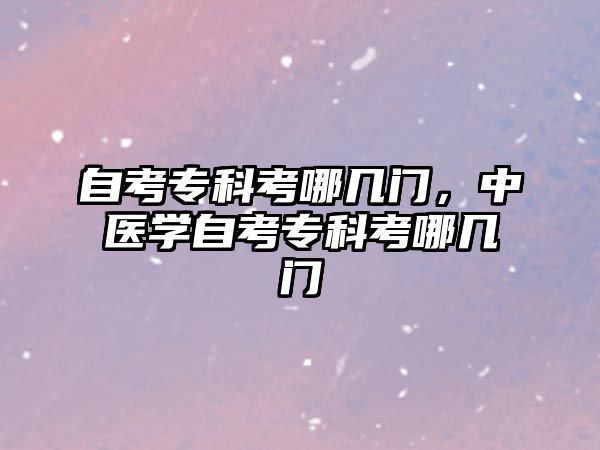 自考專科考哪幾門，中醫(yī)學(xué)自考專科考哪幾門