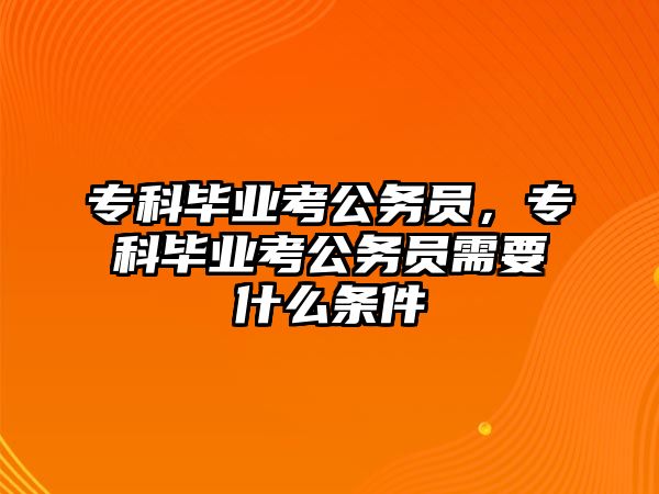 專科畢業(yè)考公務(wù)員，專科畢業(yè)考公務(wù)員需要什么條件