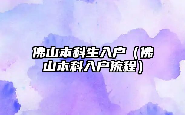 佛山本科生入戶(hù)（佛山本科入戶(hù)流程）