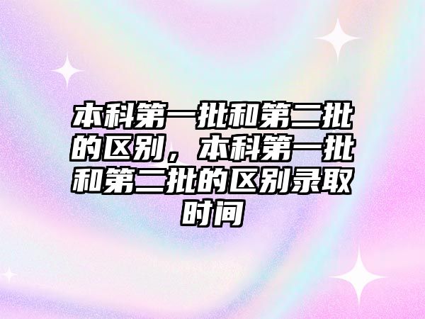 本科第一批和第二批的區(qū)別，本科第一批和第二批的區(qū)別錄取時(shí)間