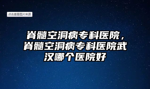 脊髓空洞病專科醫(yī)院，脊髓空洞病專科醫(yī)院武漢哪個(gè)醫(yī)院好