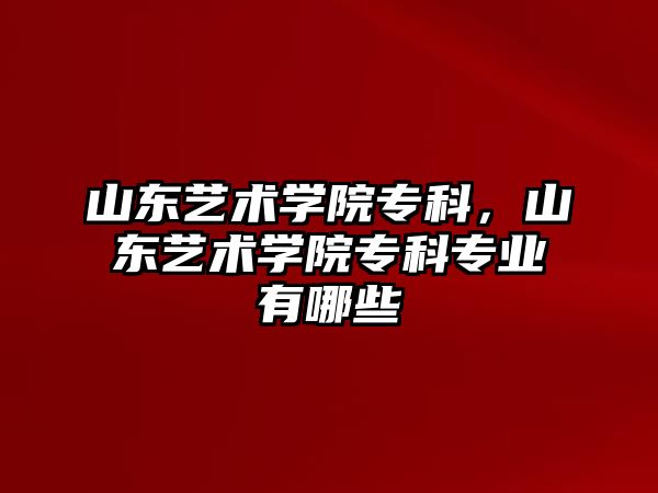 山東藝術(shù)學(xué)院專科，山東藝術(shù)學(xué)院專科專業(yè)有哪些