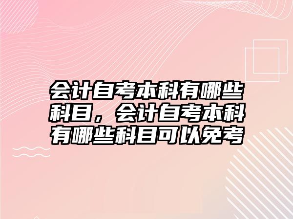 會計自考本科有哪些科目，會計自考本科有哪些科目可以免考