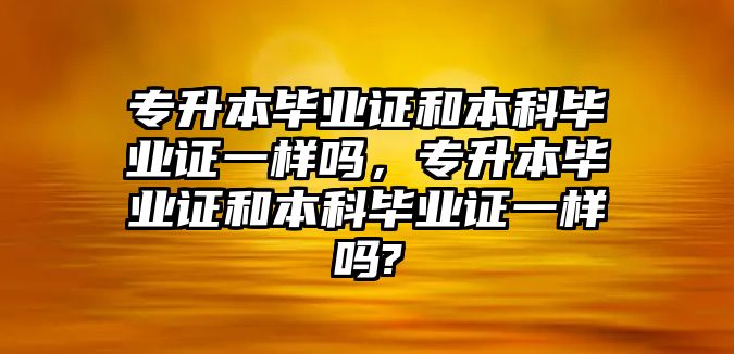 專升本畢業(yè)證和本科畢業(yè)證一樣嗎，專升本畢業(yè)證和本科畢業(yè)證一樣嗎?