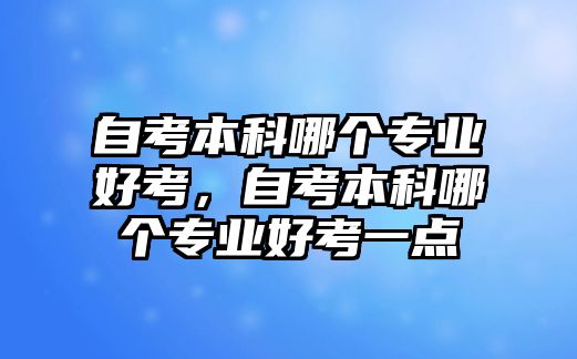 自考本科哪個專業(yè)好考，自考本科哪個專業(yè)好考一點