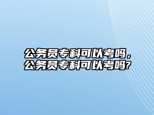 公務(wù)員專科可以考嗎，公務(wù)員專科可以考嗎?