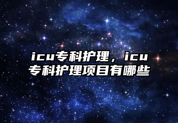 icu專科護(hù)理，icu專科護(hù)理項(xiàng)目有哪些