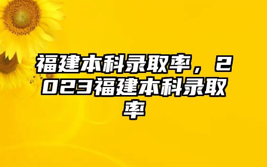 福建本科錄取率，2023福建本科錄取率