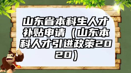 山東省本科生人才補(bǔ)貼申請(qǐng)（山東本科人才引進(jìn)政策2020）