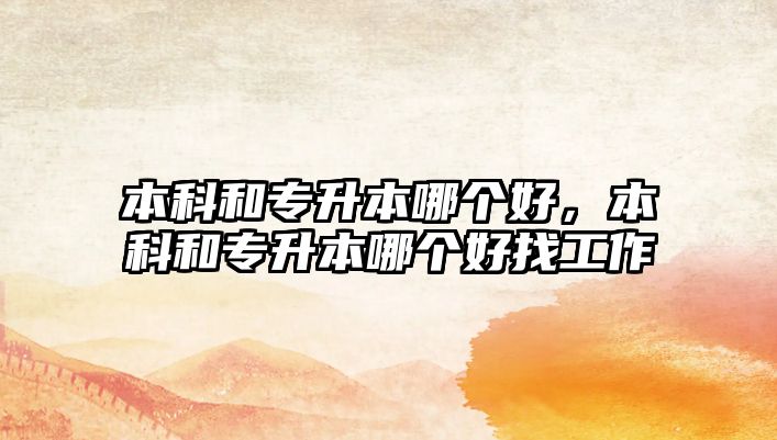 本科和專升本哪個(gè)好，本科和專升本哪個(gè)好找工作