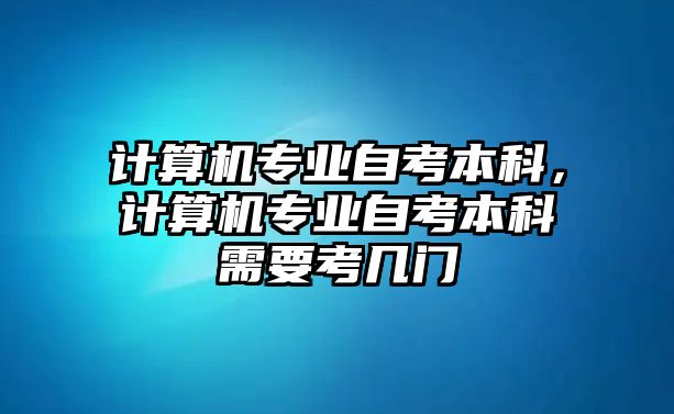 計(jì)算機(jī)專業(yè)自考本科，計(jì)算機(jī)專業(yè)自考本科需要考幾門(mén)